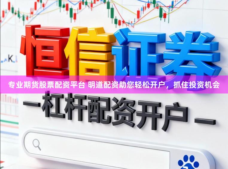 专业期货股票配资平台 明道配资助您轻松开户，抓住投资机会
