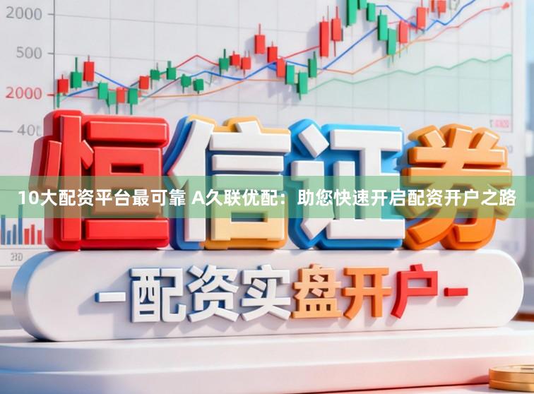 10大配资平台最可靠 A久联优配：助您快速开启配资开户之路