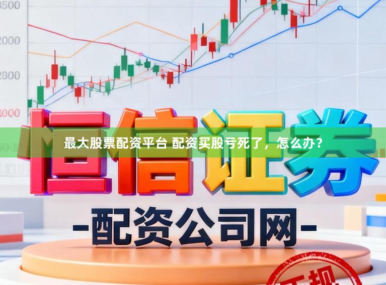 最大股票配资平台 配资买股亏死了，怎么办？