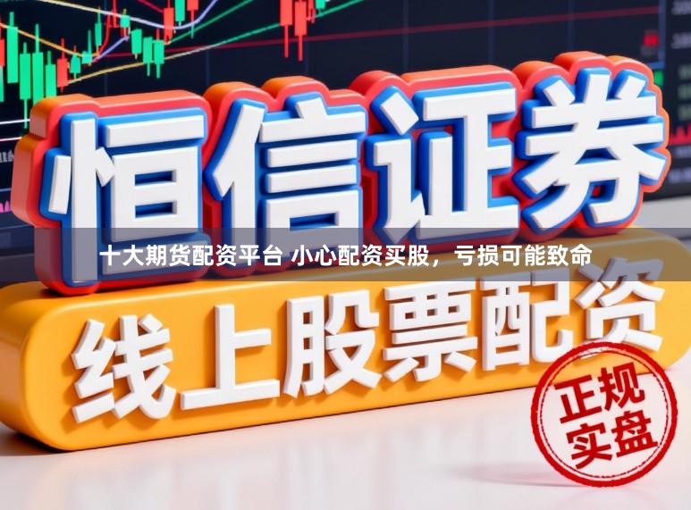 十大期货配资平台 小心配资买股，亏损可能致命