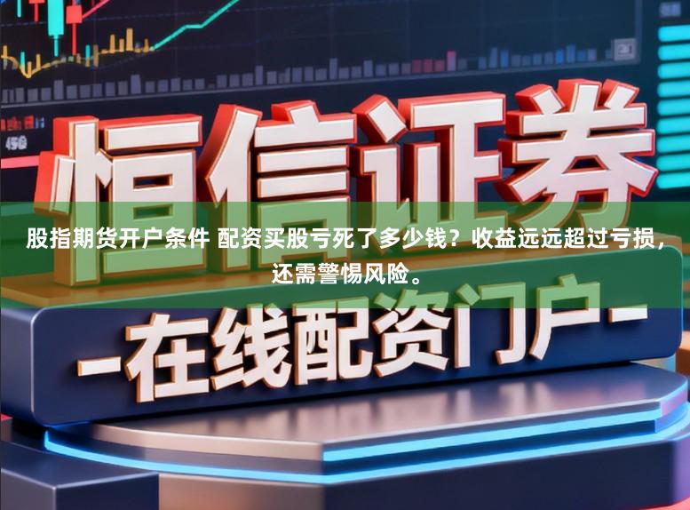 股指期货开户条件 配资买股亏死了多少钱？收益远远超过亏损，还需警惕风险。
