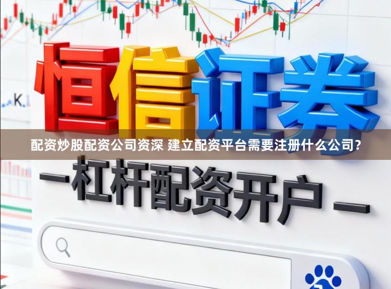 配资炒股配资公司资深 建立配资平台需要注册什么公司？