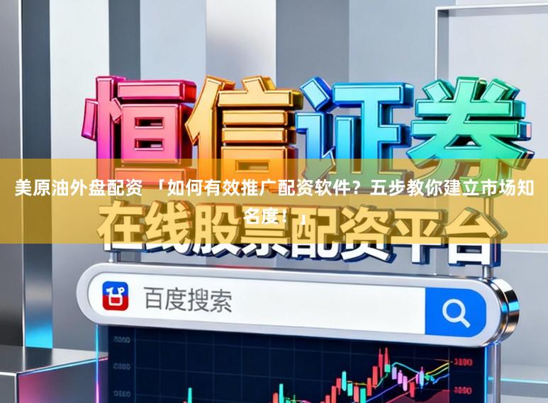 美原油外盘配资 「如何有效推广配资软件？五步教你建立市场知名度！」