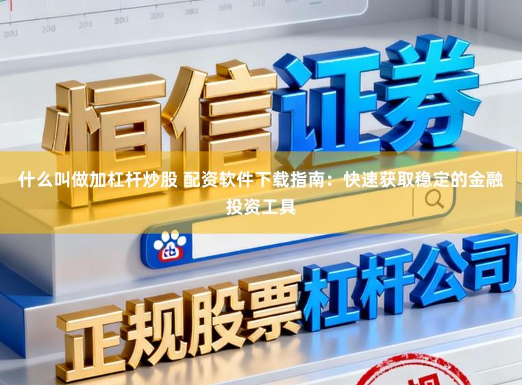 什么叫做加杠杆炒股 配资软件下载指南：快速获取稳定的金融投资工具
