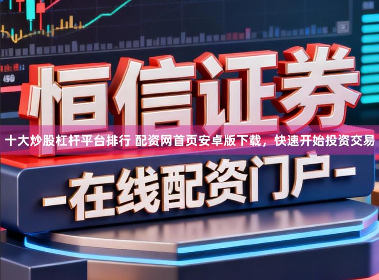十大炒股杠杆平台排行 配资网首页安卓版下载，快速开始投资交易