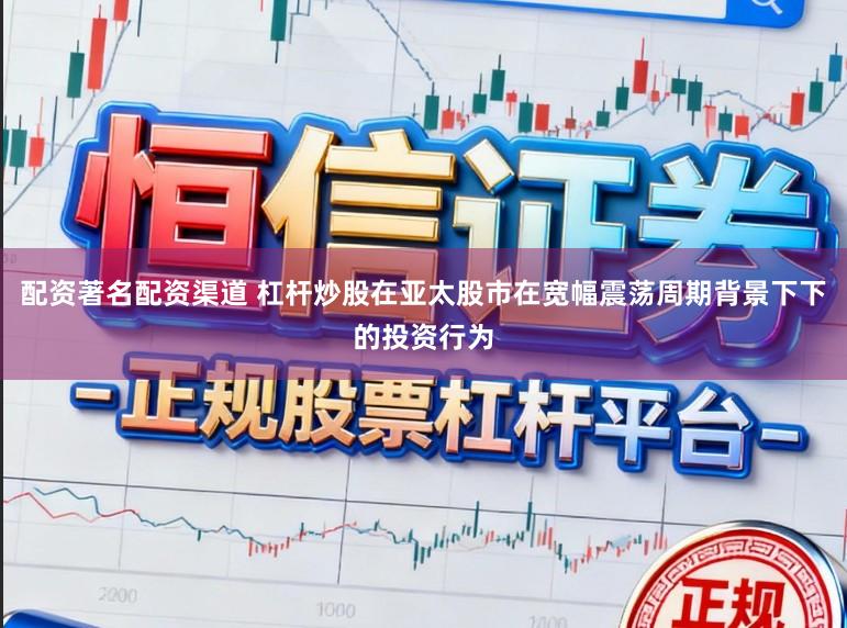 配资著名配资渠道 杠杆炒股在亚太股市在宽幅震荡周期背景下下的投资行为