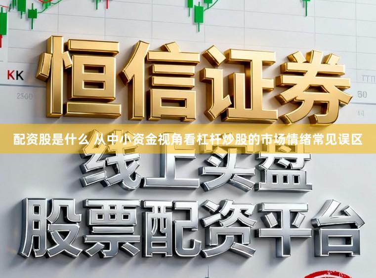 配资股是什么 从中小资金视角看杠杆炒股的市场情绪常见误区