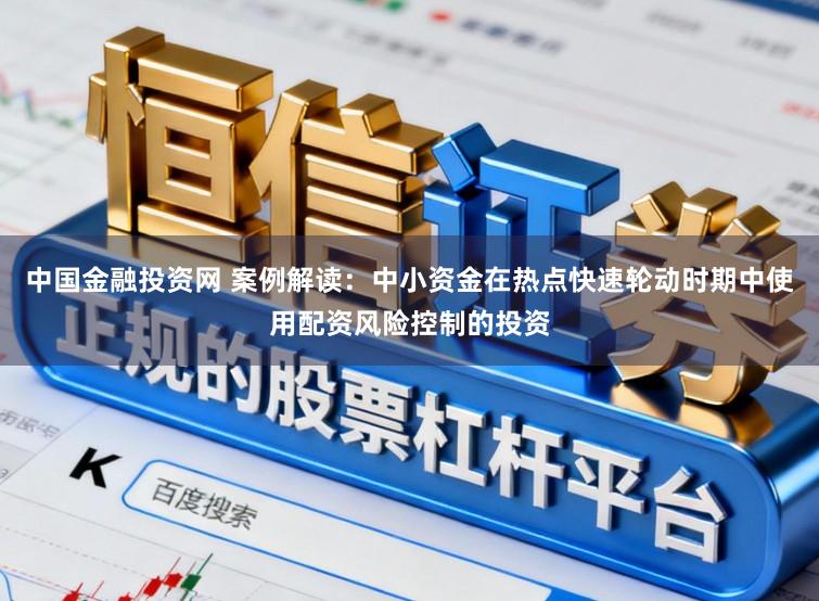 中国金融投资网 案例解读：中小资金在热点快速轮动时期中使用配资风险控制的投资