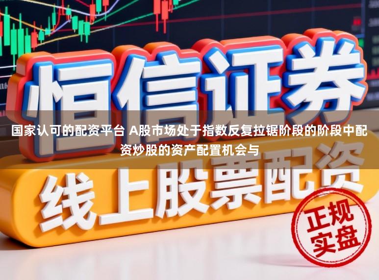 国家认可的配资平台 A股市场处于指数反复拉锯阶段的阶段中配资炒股的资产配置机会与