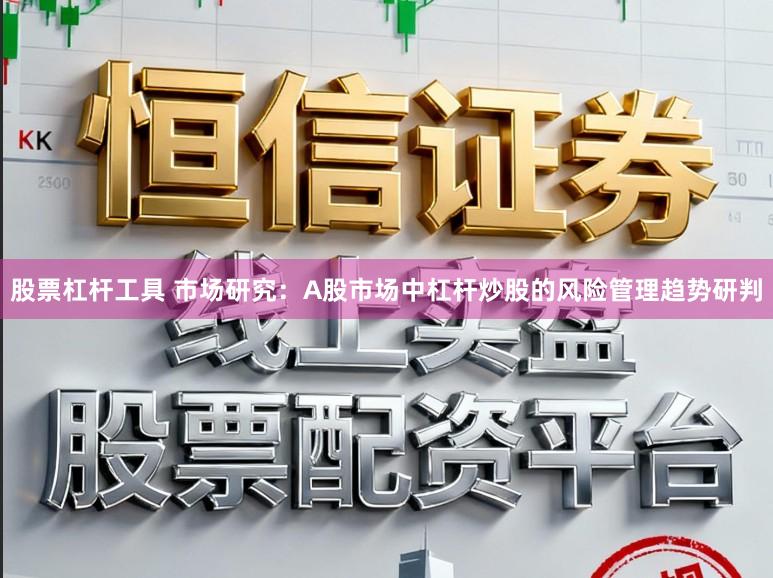 股票杠杆工具 市场研究：A股市场中杠杆炒股的风险管理趋势研判