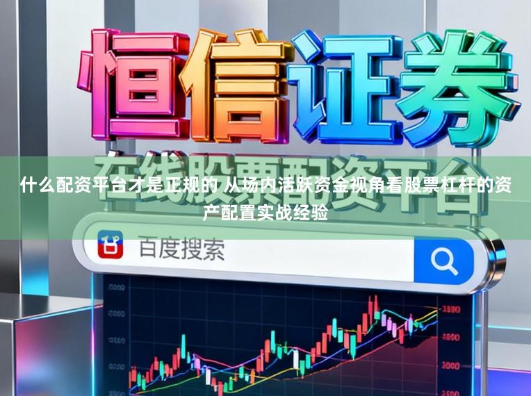 什么配资平台才是正规的 从场内活跃资金视角看股票杠杆的资产配置实战经验