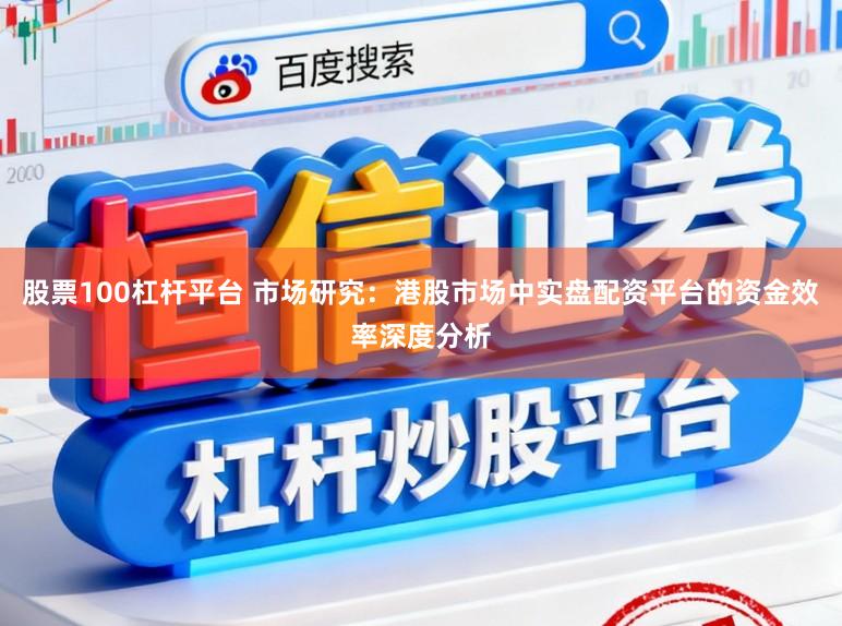 股票100杠杆平台 市场研究：港股市场中实盘配资平台的资金效率深度分析