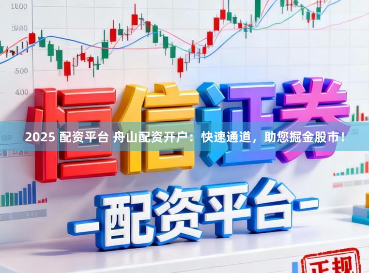 2025 配资平台 舟山配资开户：快速通道，助您掘金股市！