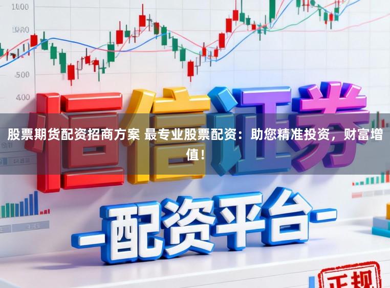 股票期货配资招商方案 最专业股票配资：助您精准投资，财富增值！