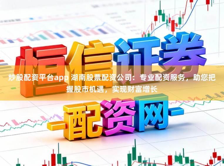 炒股配资平台app 湖南股票配资公司:专业配资服务,助您把握股市机遇,实现财富增长