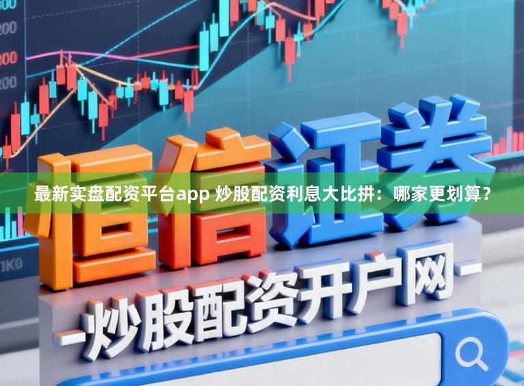 最新实盘配资平台app 炒股配资利息大比拼：哪家更划算？
