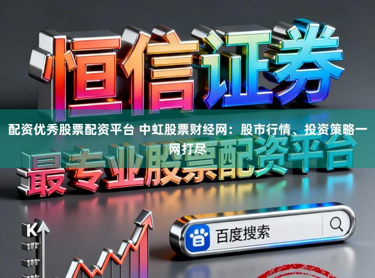 配资优秀股票配资平台 中虹股票财经网：股市行情、投资策略一网打尽