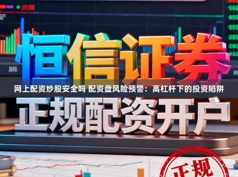 网上配资炒股安全吗 配资盘风险预警：高杠杆下的投资陷阱