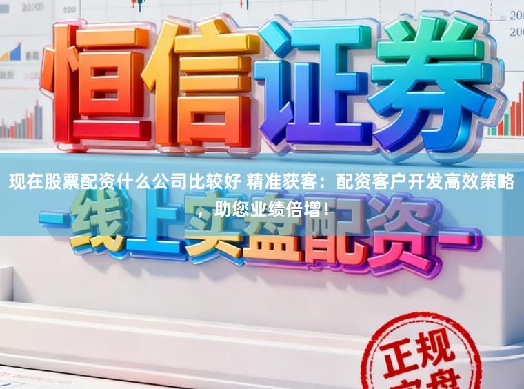 现在股票配资什么公司比较好 精准获客：配资客户开发高效策略，助您业绩倍增！