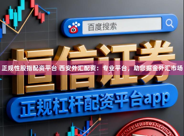 正规性股指配资平台 西安外汇配资：专业平台，助您掘金外汇市场