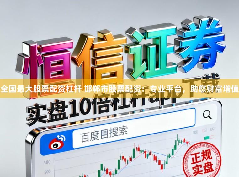 全国最大股票配资杠杆 邯郸市股票配资：专业平台，助您财富增值