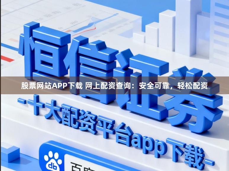 股票网站APP下载 网上配资查询：安全可靠，轻松配资